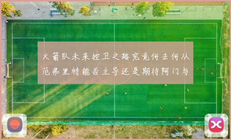 火箭队未来控卫之路究竟何去何从范弗里特能否主导还是期待阿门与谢泼德崛起