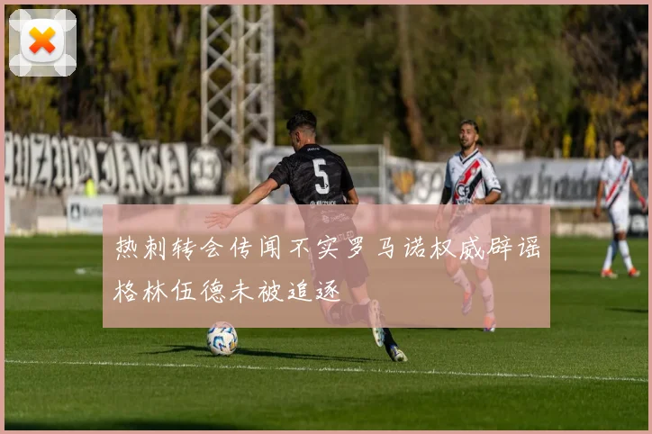 热刺转会传闻不实罗马诺权威辟谣格林伍德未被追逐