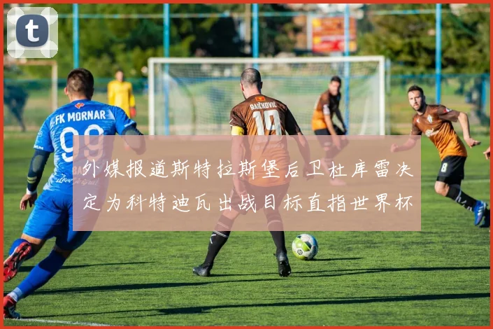 外媒报道斯特拉斯堡后卫杜库雷决定为科特迪瓦出战目标直指世界杯
