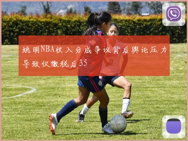 姚明NBA收入分成争议背后舆论压力导致仅缴税后35