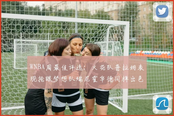 WNBA周最佳评选：火花队普拉姆表现抢眼梦想队瑞尼霍华德同样出色
