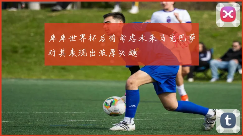 库库世界杯后将考虑未来马竞巴萨对其表现出浓厚兴趣
