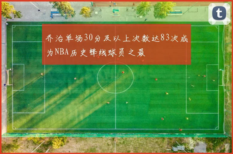 乔治单场30分及以上次数达83次成为NBA历史锋线球员之最