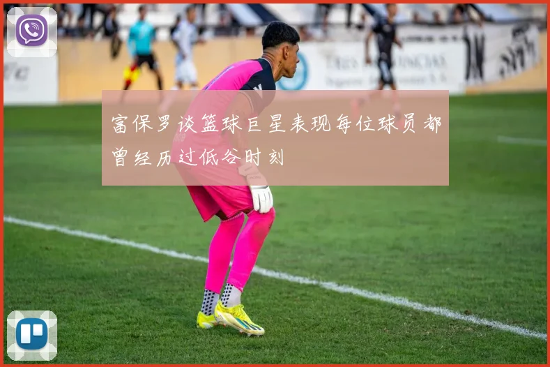 富保罗谈篮球巨星表现每位球员都曾经历过低谷时刻