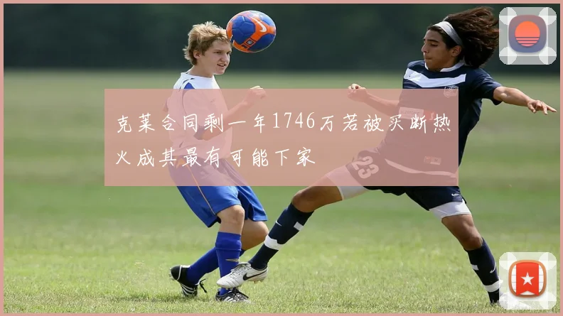 克莱合同剩一年1746万若被买断热火成其最有可能下家