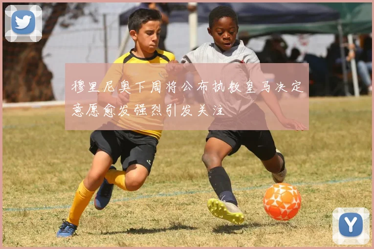 穆里尼奥下周将公布执教皇马决定意愿愈发强烈引发关注