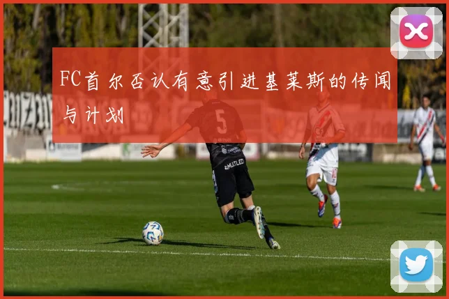 FC首尔否认有意引进基莱斯的传闻与计划