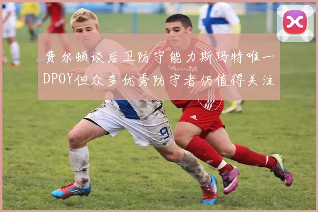 费尔顿谈后卫防守能力斯玛特唯一DPOY但众多优秀防守者仍值得关注
