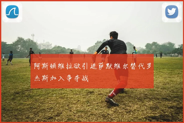 阿斯顿维拉欲引进萨默维尔替代罗杰斯加入争夺战