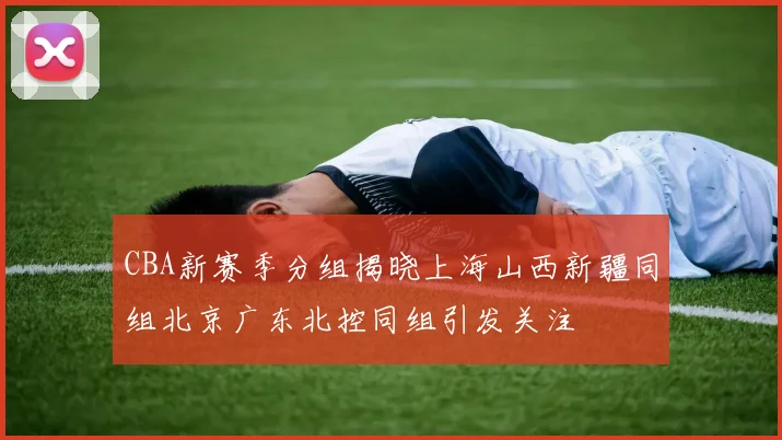 CBA新赛季分组揭晓上海山西新疆同组北京广东北控同组引发关注