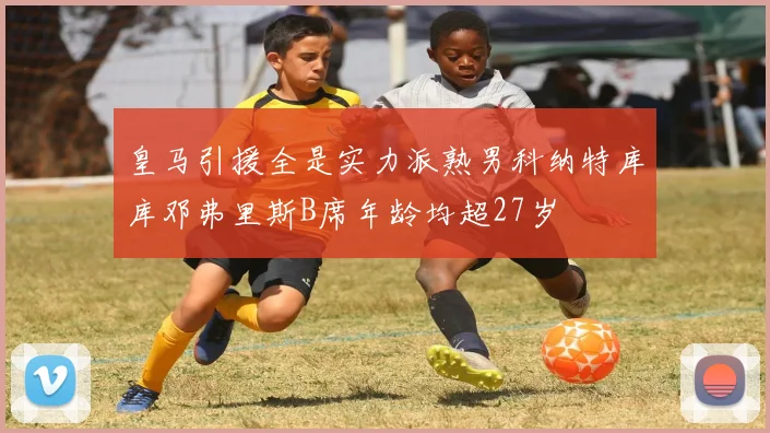 皇马引援全是实力派熟男科纳特库库邓弗里斯B席年龄均超27岁
