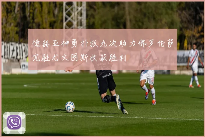 德赫亚神勇扑救九次助力佛罗伦萨完胜尤文图斯收获胜利