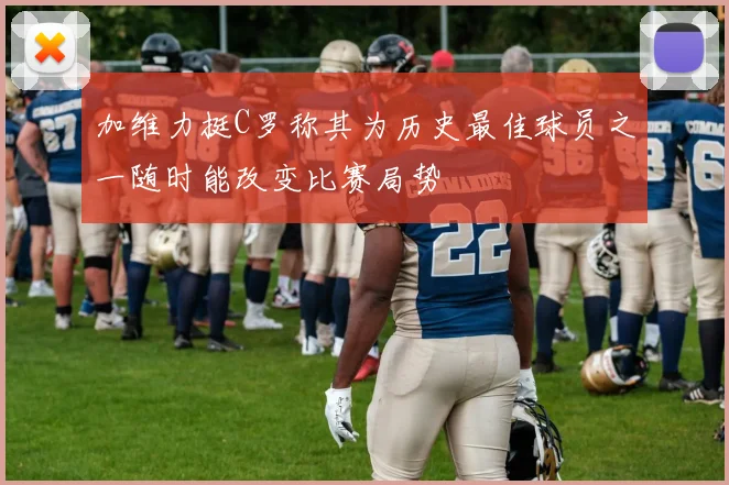 加维力挺C罗称其为历史最佳球员之一随时能改变比赛局势