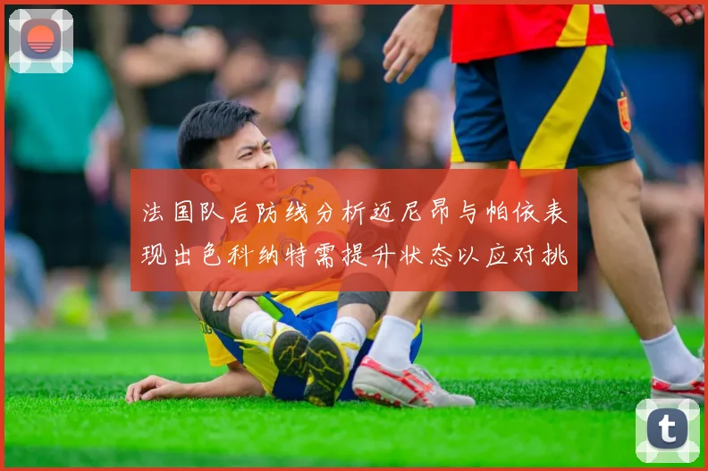 法国队后防线分析迈尼昂与帕依表现出色科纳特需提升状态以应对挑战