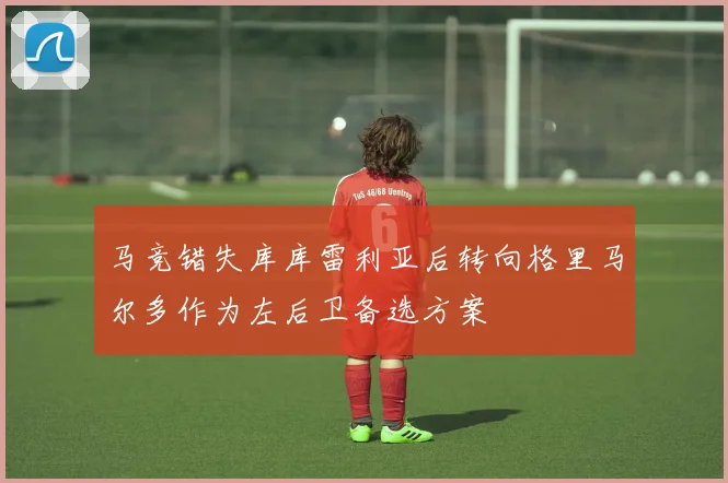 马竞错失库库雷利亚后转向格里马尔多作为左后卫备选方案