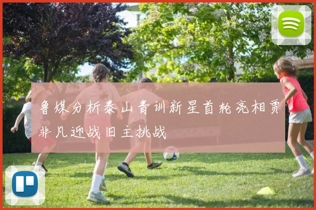 鲁媒分析泰山青训新星首轮亮相贾非凡迎战旧主挑战