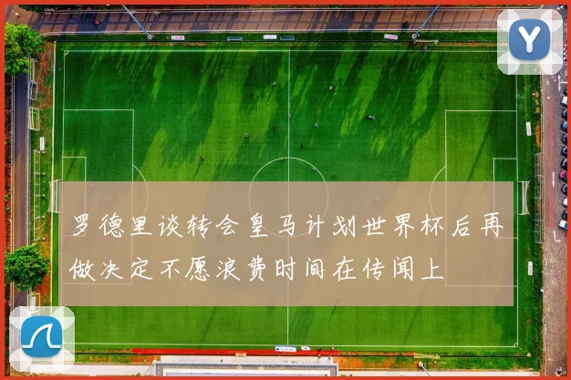 罗德里谈转会皇马计划世界杯后再做决定不愿浪费时间在传闻上
