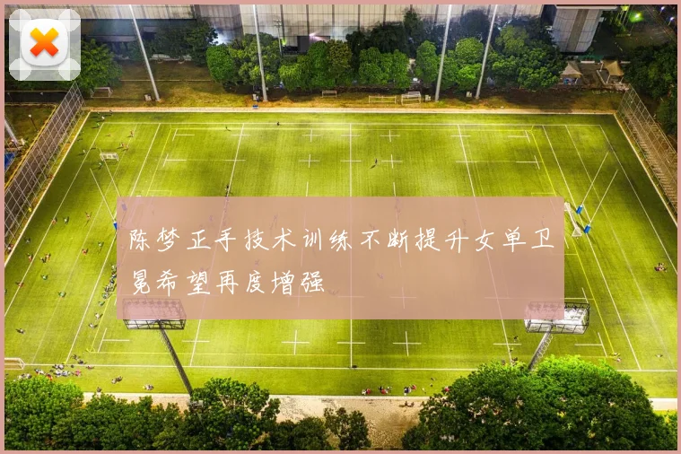 陈梦正手技术训练不断提升女单卫冕希望再度增强