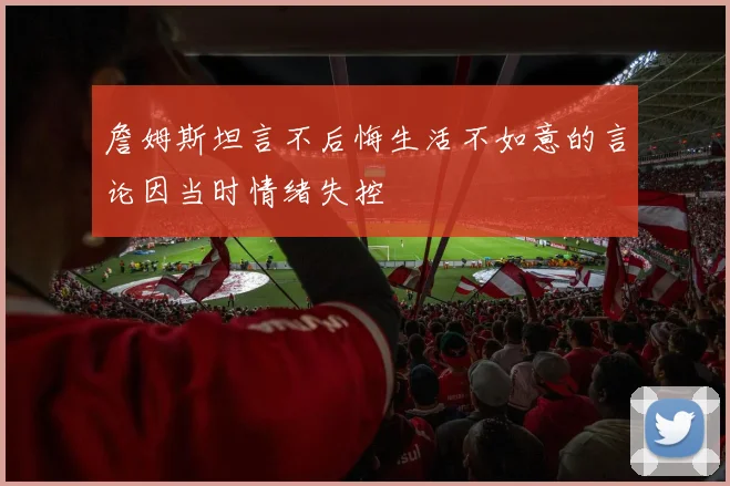 詹姆斯坦言不后悔生活不如意的言论因当时情绪失控