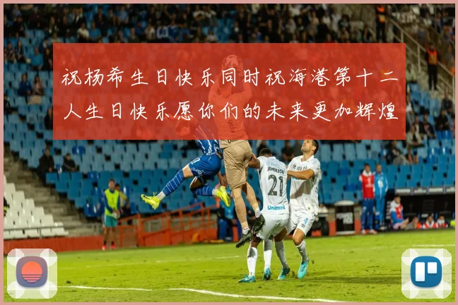 祝杨希生日快乐同时祝海港第十二人生日快乐愿你们的未来更加辉煌绚烂