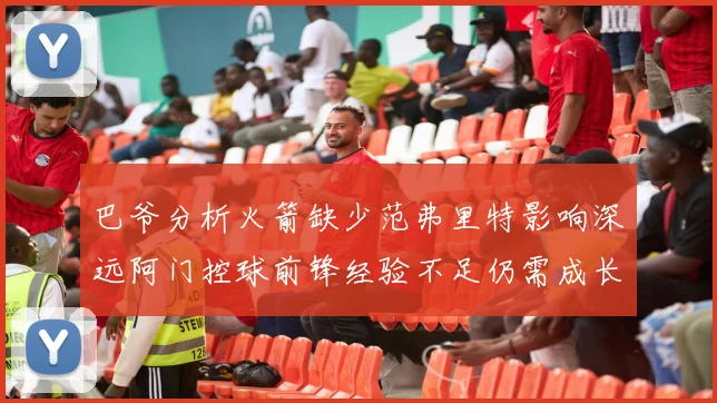 巴爷分析火箭缺少范弗里特影响深远阿门控球前锋经验不足仍需成长