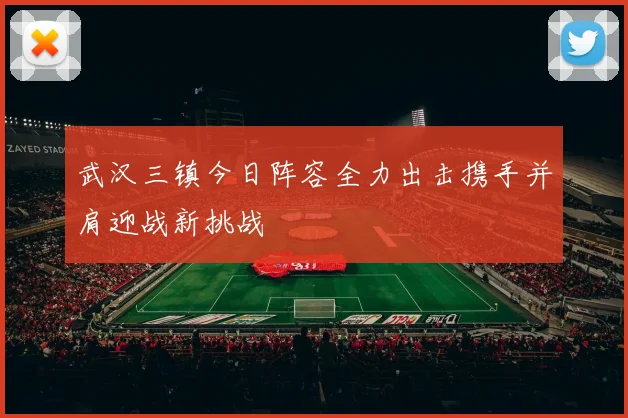 武汉三镇今日阵容全力出击携手并肩迎战新挑战