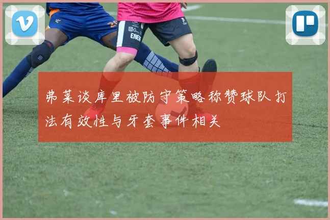 弗莱谈库里被防守策略称赞球队打法有效性与牙套事件相关