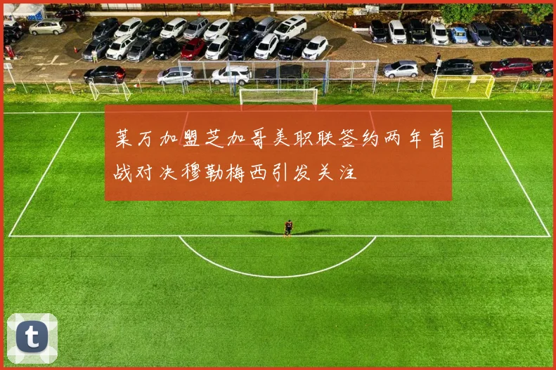 莱万加盟芝加哥美职联签约两年首战对决穆勒梅西引发关注