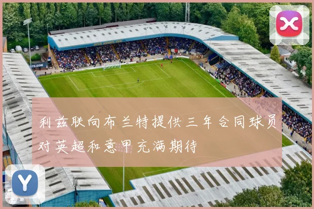 利兹联向布兰特提供三年合同球员对英超和意甲充满期待