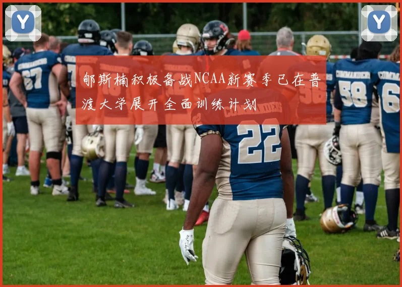 郇斯楠积极备战NCAA新赛季已在普渡大学展开全面训练计划