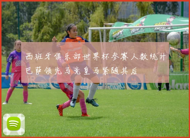 西班牙俱乐部世界杯参赛人数统计巴萨领先马竞皇马紧随其后