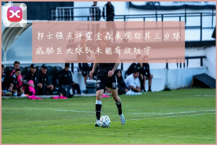 郭士强点评霍金森表现称其三分球威胁巨大球队未能有效防守