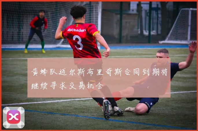 黄蜂队迈尔斯布里奇斯合同到期将继续寻求交易机会