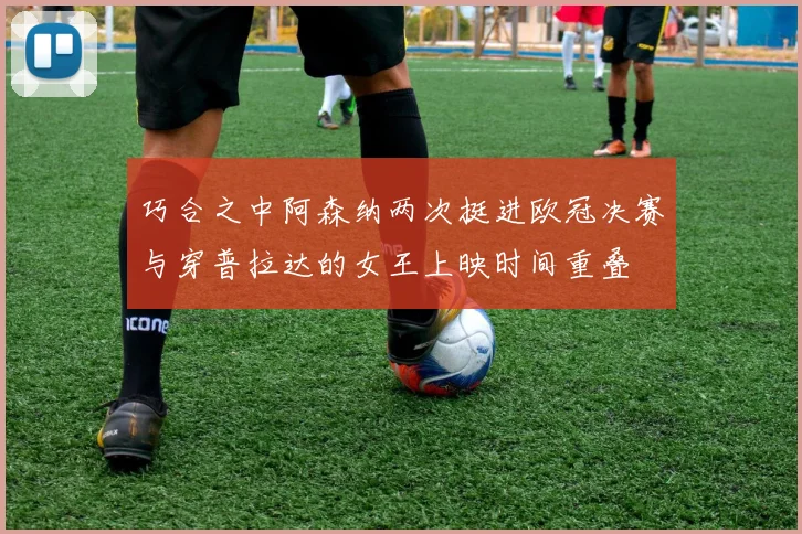 巧合之中阿森纳两次挺进欧冠决赛与穿普拉达的女王上映时间重叠