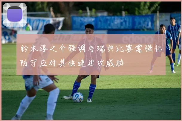 铃木淳之介强调与瑞典比赛需强化防守应对其快速进攻威胁